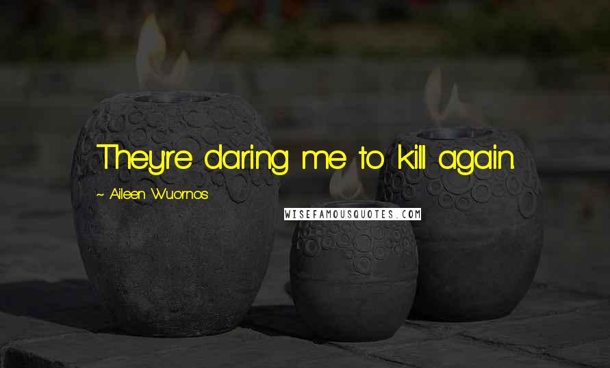Aileen Wuornos Quotes: They're daring me to kill again.
