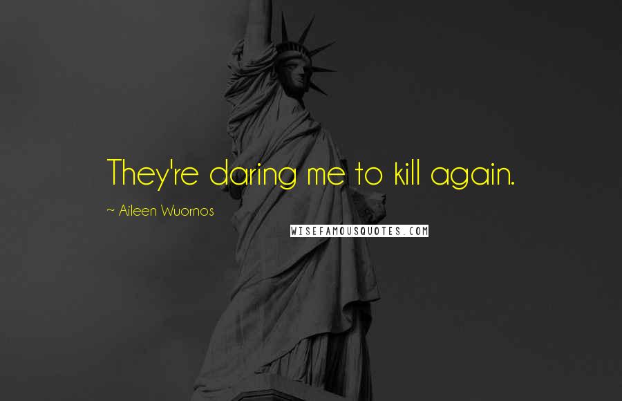 Aileen Wuornos Quotes: They're daring me to kill again.