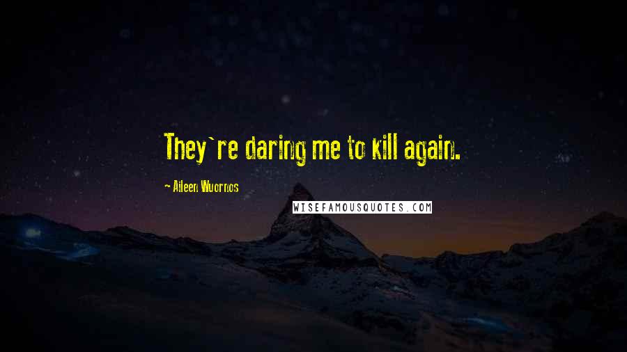 Aileen Wuornos Quotes: They're daring me to kill again.