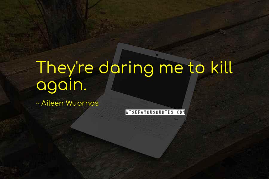 Aileen Wuornos Quotes: They're daring me to kill again.