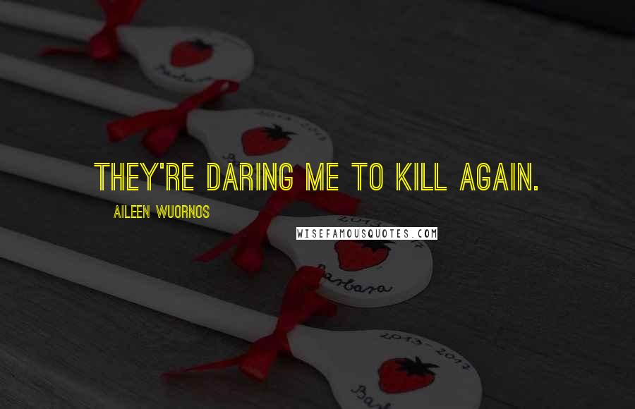 Aileen Wuornos Quotes: They're daring me to kill again.