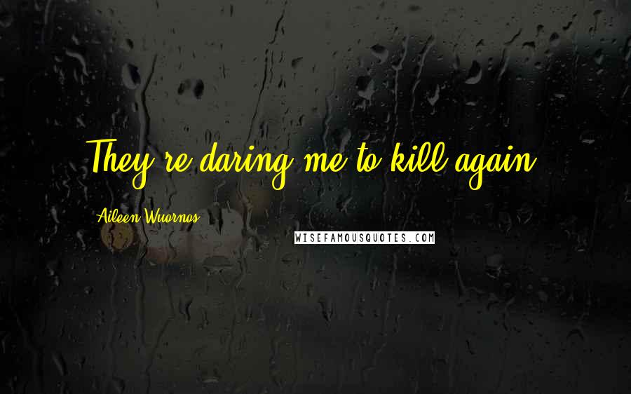 Aileen Wuornos Quotes: They're daring me to kill again.