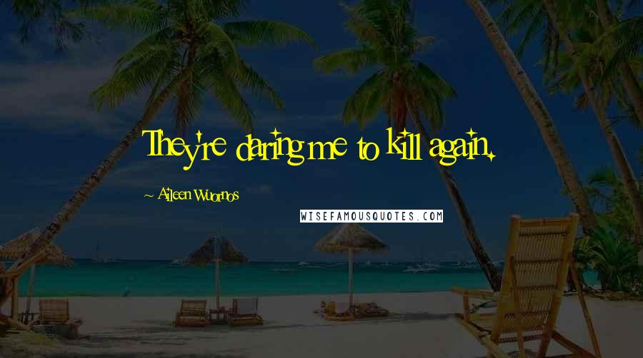 Aileen Wuornos Quotes: They're daring me to kill again.