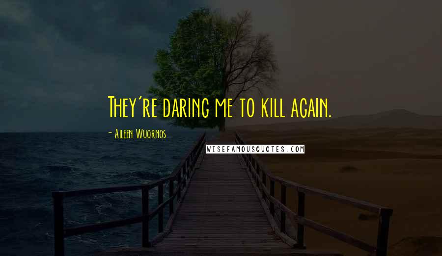 Aileen Wuornos Quotes: They're daring me to kill again.