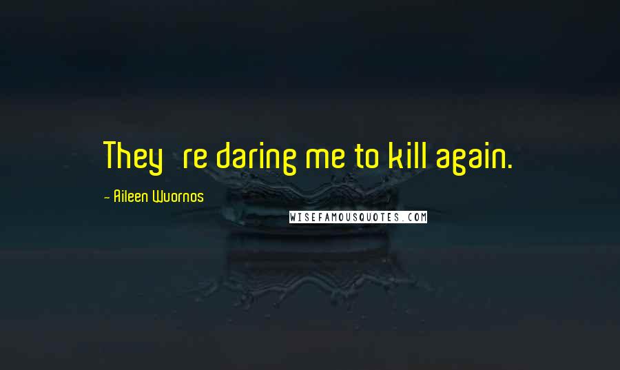 Aileen Wuornos Quotes: They're daring me to kill again.