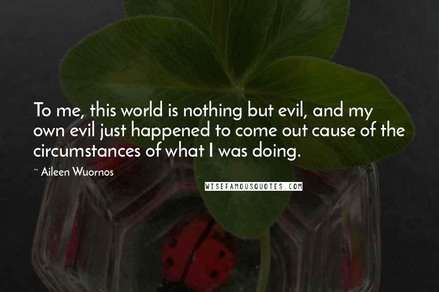 Aileen Wuornos Quotes: To me, this world is nothing but evil, and my own evil just happened to come out cause of the circumstances of what I was doing.