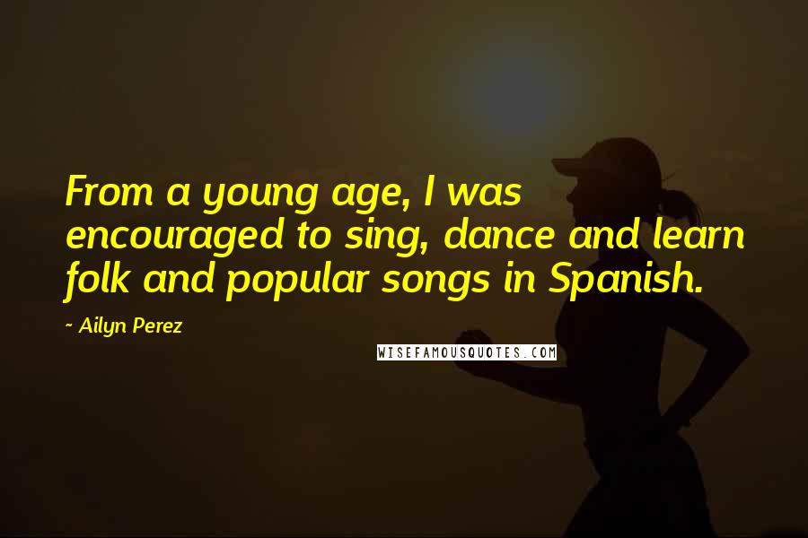 Ailyn Perez Quotes: From a young age, I was encouraged to sing, dance and learn folk and popular songs in Spanish.