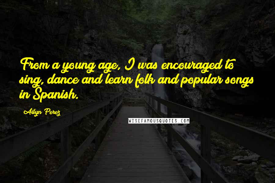 Ailyn Perez Quotes: From a young age, I was encouraged to sing, dance and learn folk and popular songs in Spanish.