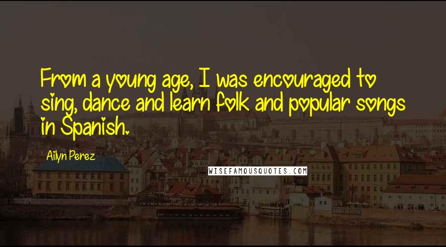 Ailyn Perez Quotes: From a young age, I was encouraged to sing, dance and learn folk and popular songs in Spanish.