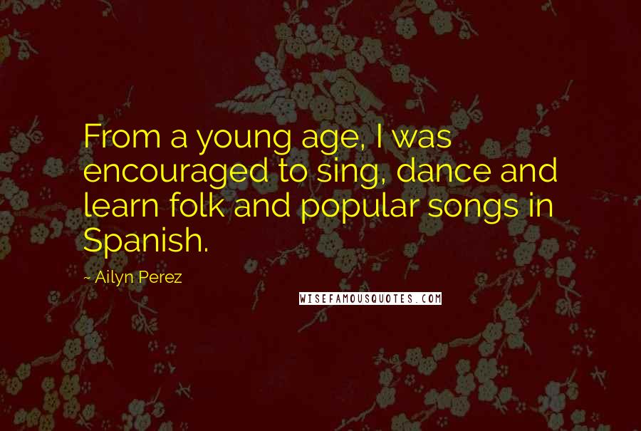 Ailyn Perez Quotes: From a young age, I was encouraged to sing, dance and learn folk and popular songs in Spanish.