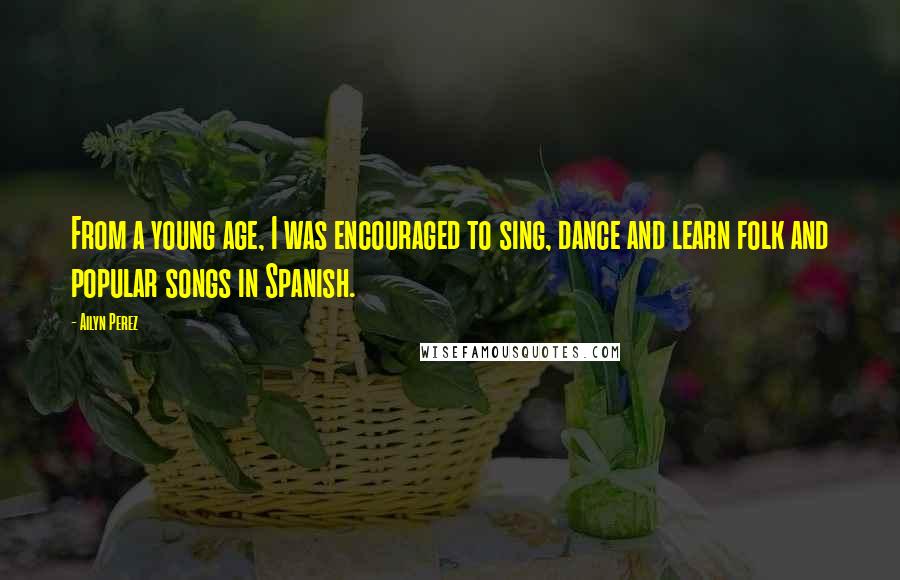 Ailyn Perez Quotes: From a young age, I was encouraged to sing, dance and learn folk and popular songs in Spanish.
