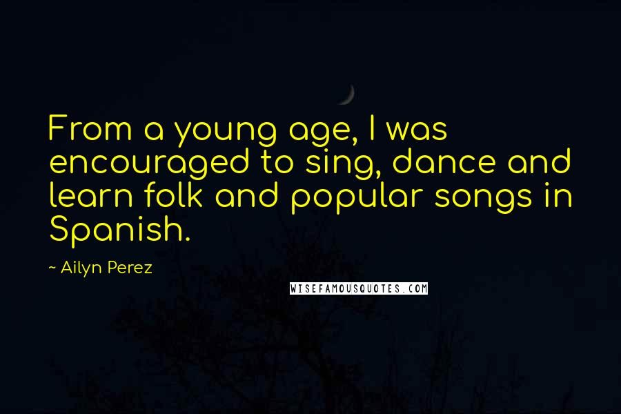 Ailyn Perez Quotes: From a young age, I was encouraged to sing, dance and learn folk and popular songs in Spanish.