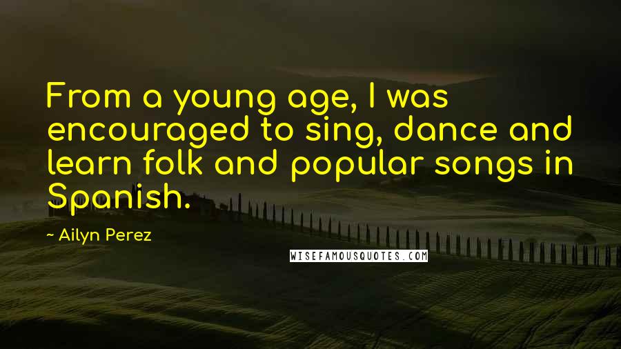 Ailyn Perez Quotes: From a young age, I was encouraged to sing, dance and learn folk and popular songs in Spanish.