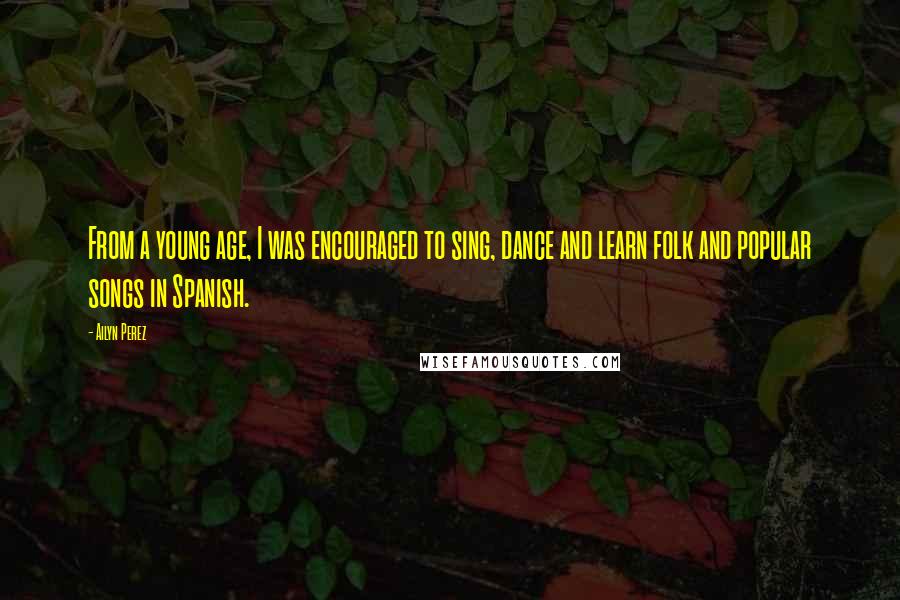 Ailyn Perez Quotes: From a young age, I was encouraged to sing, dance and learn folk and popular songs in Spanish.