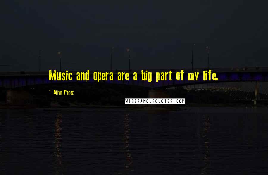 Ailyn Perez Quotes: Music and opera are a big part of my life.