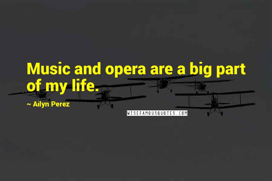 Ailyn Perez Quotes: Music and opera are a big part of my life.