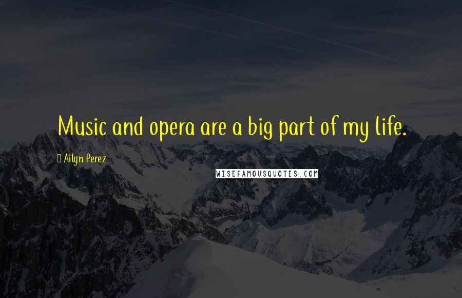 Ailyn Perez Quotes: Music and opera are a big part of my life.