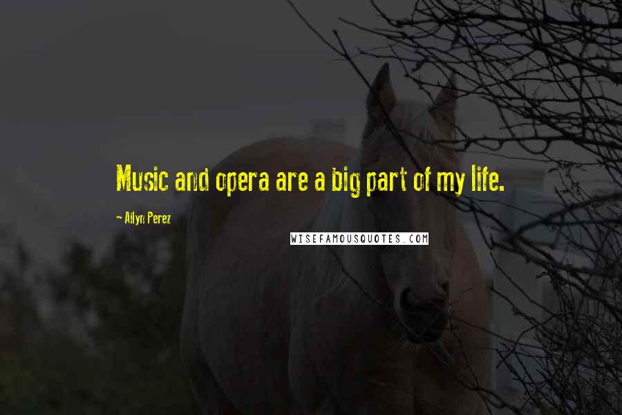 Ailyn Perez Quotes: Music and opera are a big part of my life.