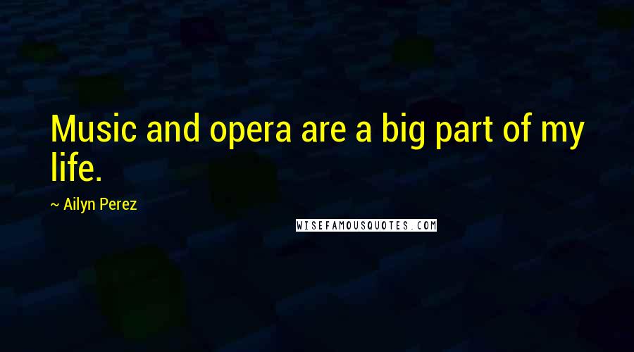 Ailyn Perez Quotes: Music and opera are a big part of my life.