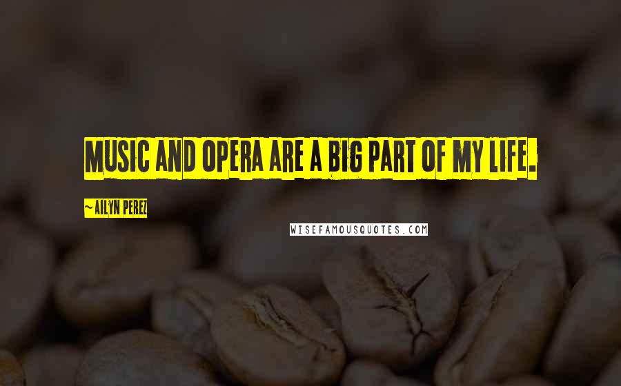 Ailyn Perez Quotes: Music and opera are a big part of my life.