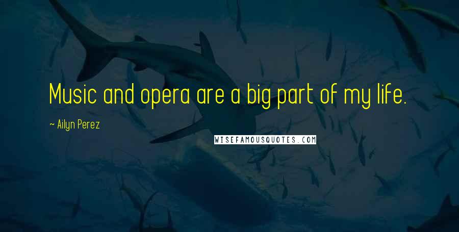 Ailyn Perez Quotes: Music and opera are a big part of my life.