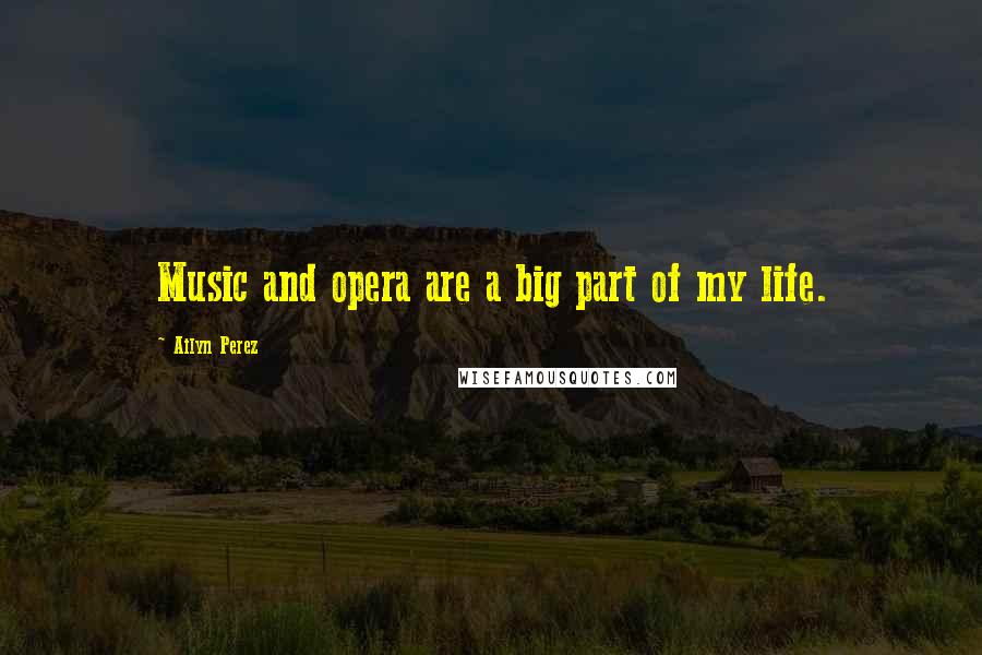 Ailyn Perez Quotes: Music and opera are a big part of my life.