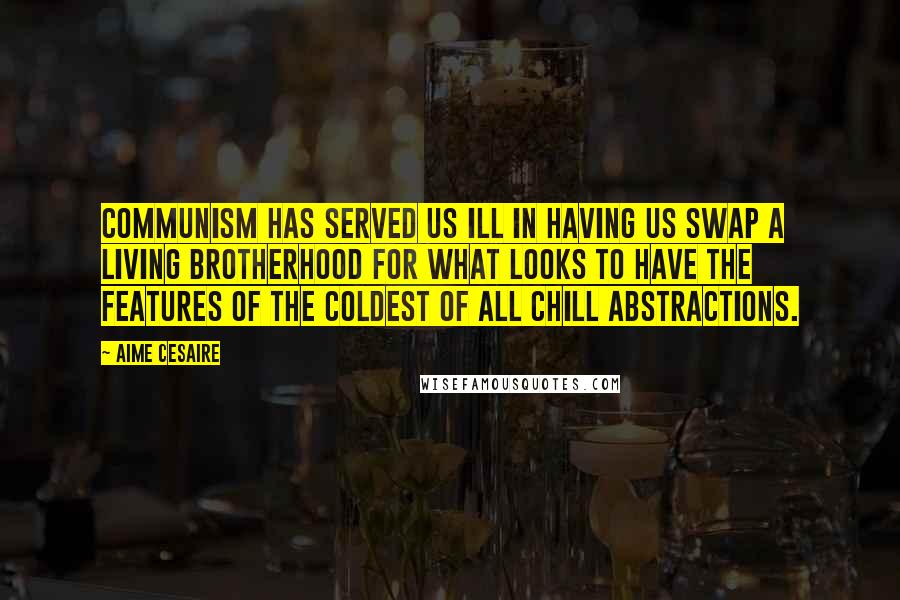 Aime Cesaire Quotes: Communism has served us ill in having us swap a living brotherhood for what looks to have the features of the coldest of all chill abstractions.