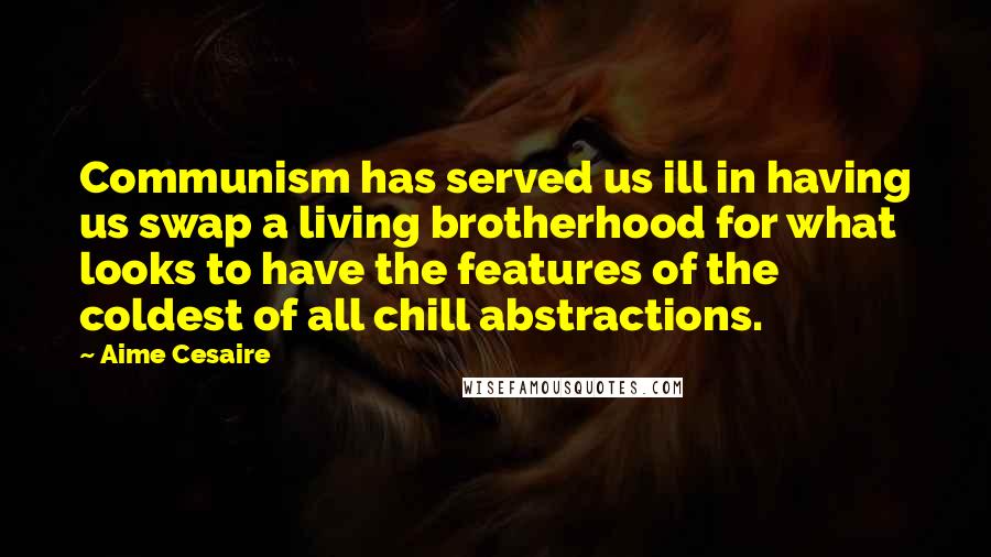 Aime Cesaire Quotes: Communism has served us ill in having us swap a living brotherhood for what looks to have the features of the coldest of all chill abstractions.