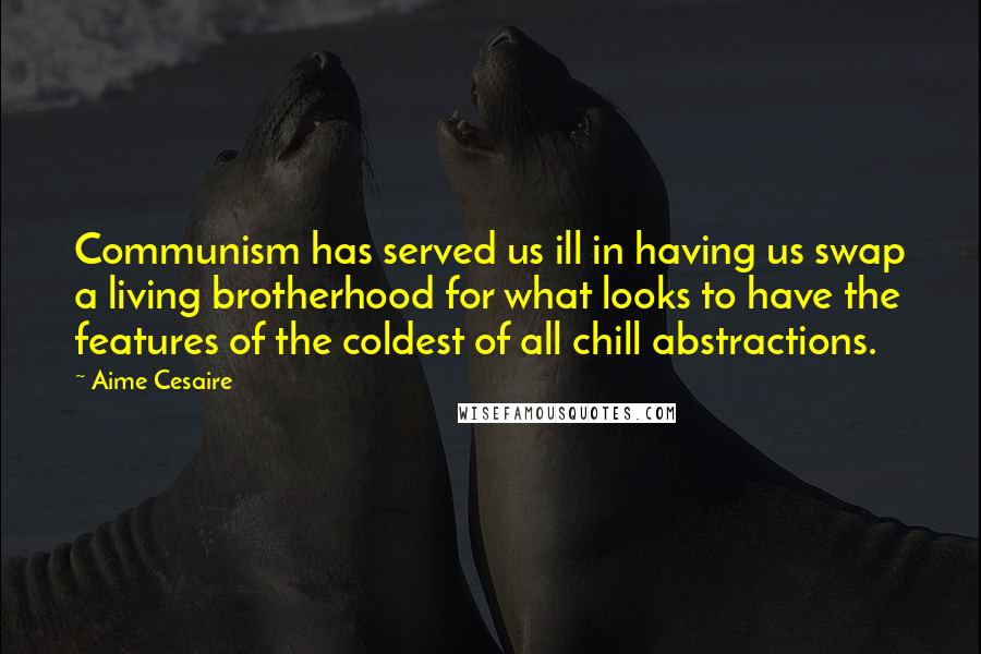 Aime Cesaire Quotes: Communism has served us ill in having us swap a living brotherhood for what looks to have the features of the coldest of all chill abstractions.