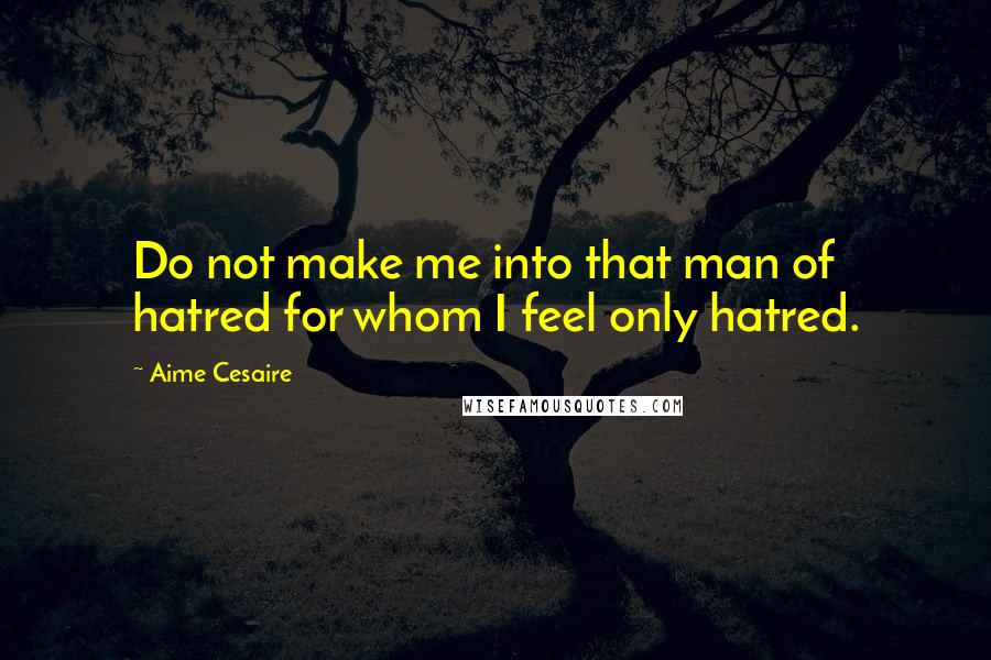 Aime Cesaire Quotes: Do not make me into that man of hatred for whom I feel only hatred.