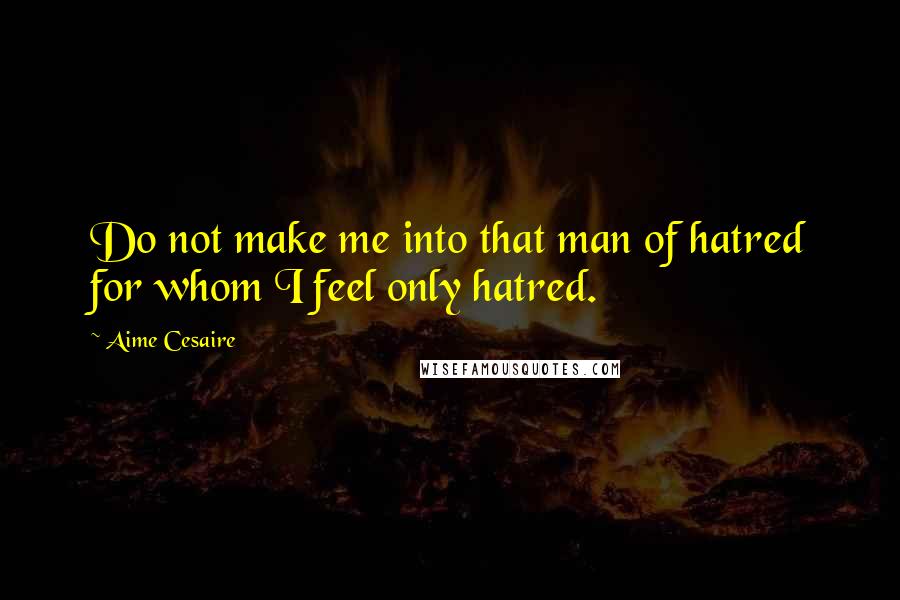 Aime Cesaire Quotes: Do not make me into that man of hatred for whom I feel only hatred.