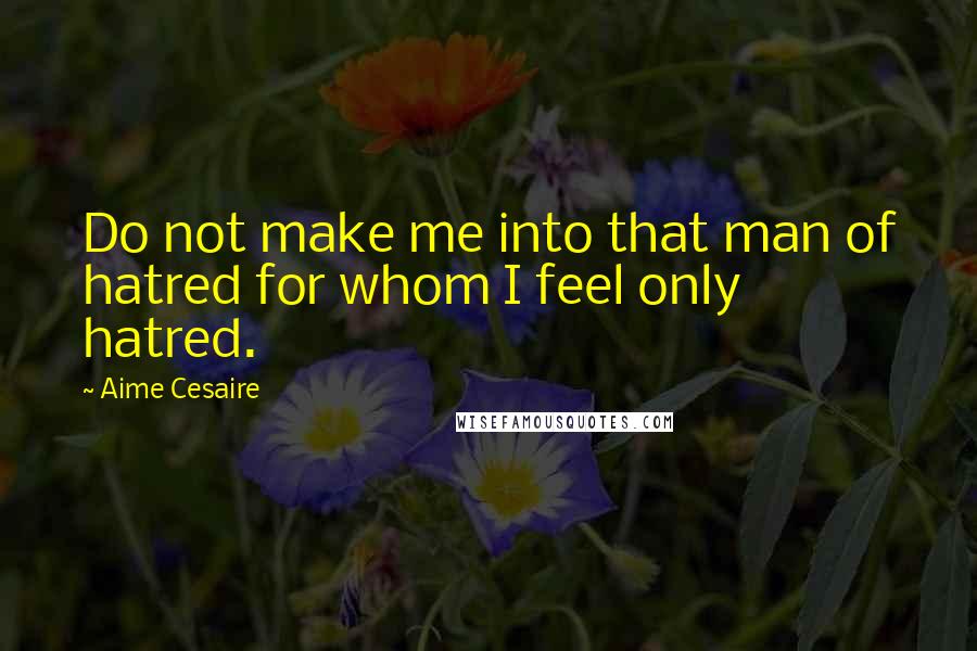 Aime Cesaire Quotes: Do not make me into that man of hatred for whom I feel only hatred.