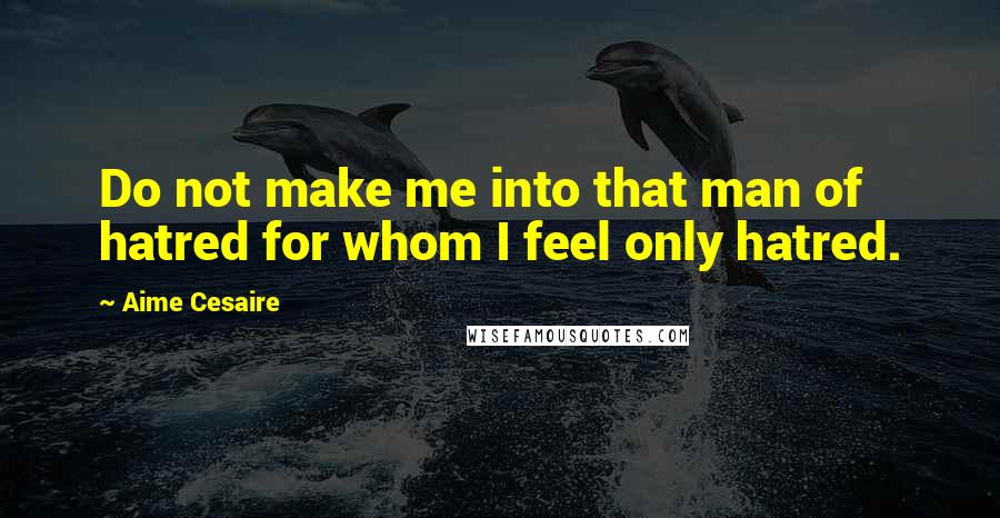 Aime Cesaire Quotes: Do not make me into that man of hatred for whom I feel only hatred.