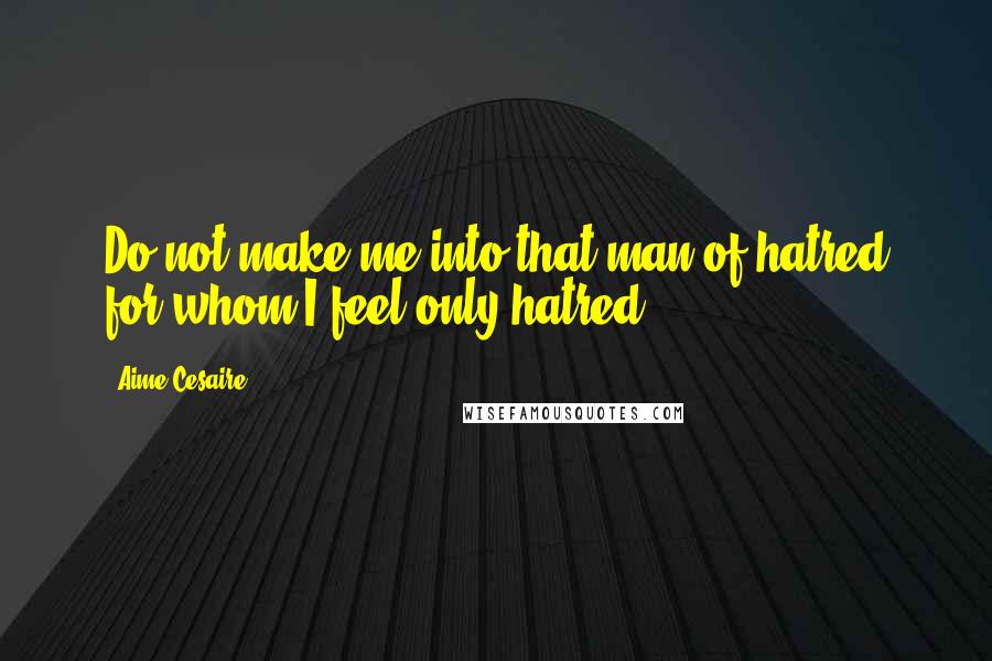 Aime Cesaire Quotes: Do not make me into that man of hatred for whom I feel only hatred.