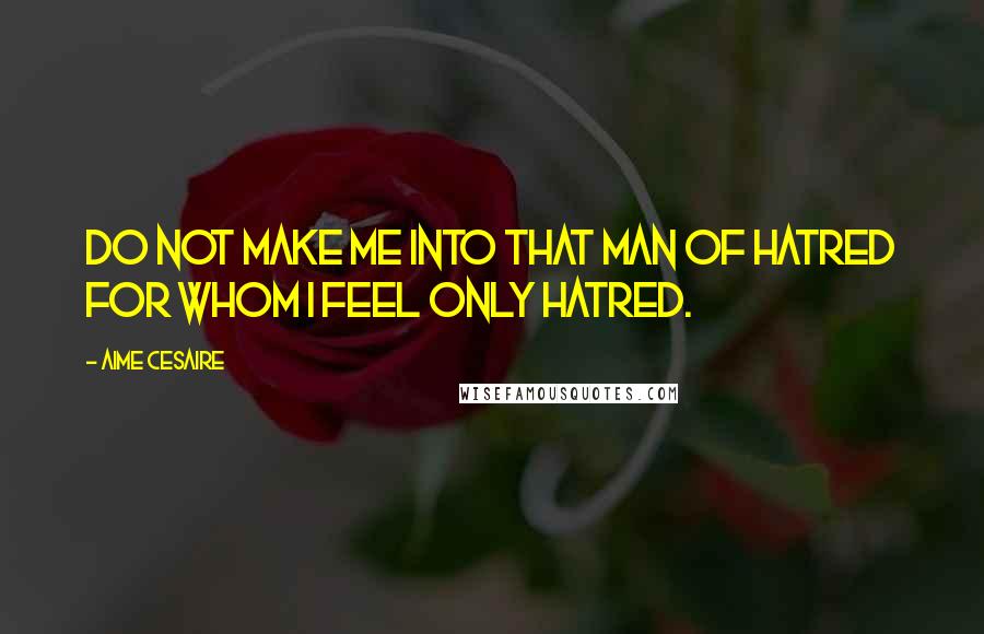 Aime Cesaire Quotes: Do not make me into that man of hatred for whom I feel only hatred.