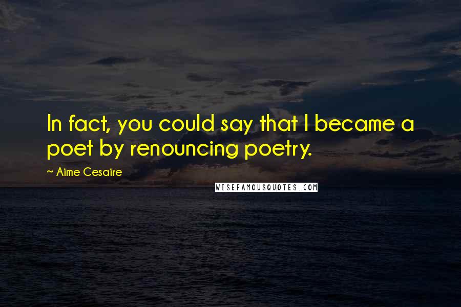 Aime Cesaire Quotes: In fact, you could say that I became a poet by renouncing poetry.