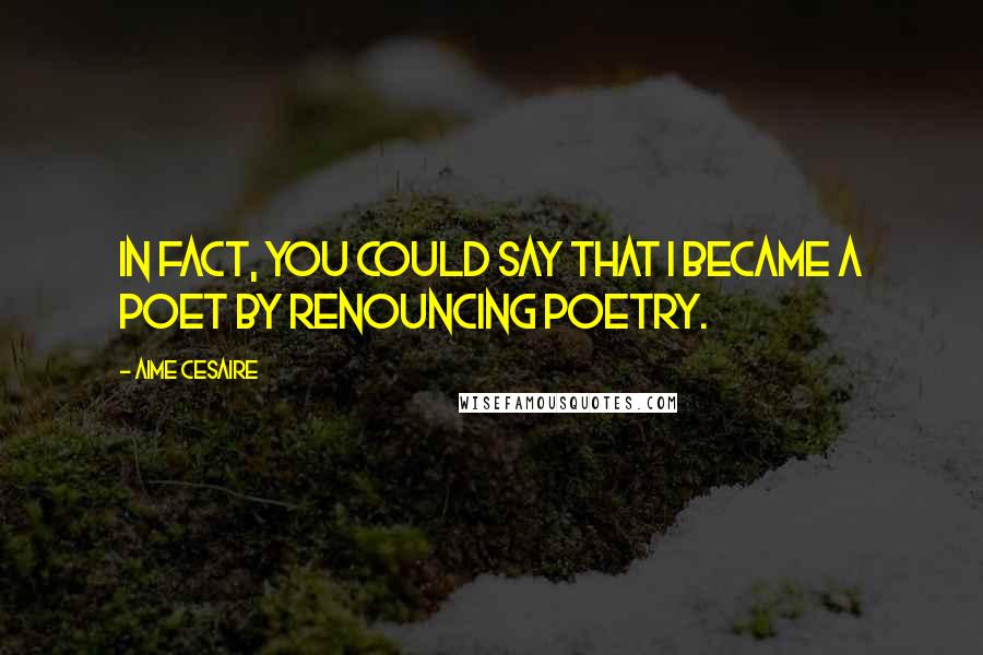 Aime Cesaire Quotes: In fact, you could say that I became a poet by renouncing poetry.