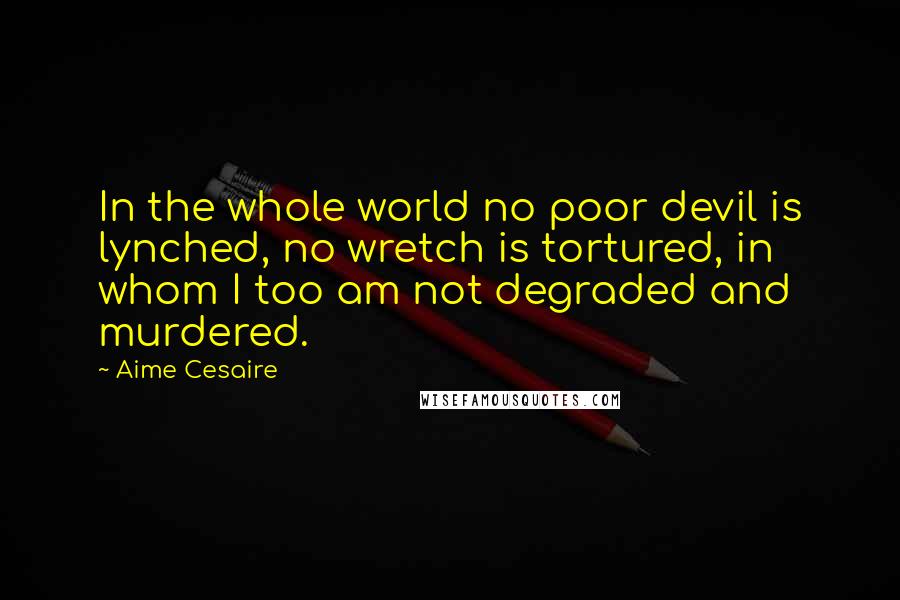 Aime Cesaire Quotes: In the whole world no poor devil is lynched, no wretch is tortured, in whom I too am not degraded and murdered.