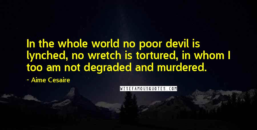 Aime Cesaire Quotes: In the whole world no poor devil is lynched, no wretch is tortured, in whom I too am not degraded and murdered.