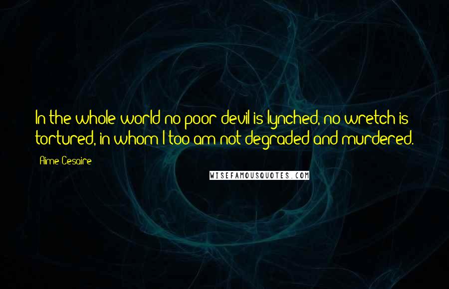 Aime Cesaire Quotes: In the whole world no poor devil is lynched, no wretch is tortured, in whom I too am not degraded and murdered.