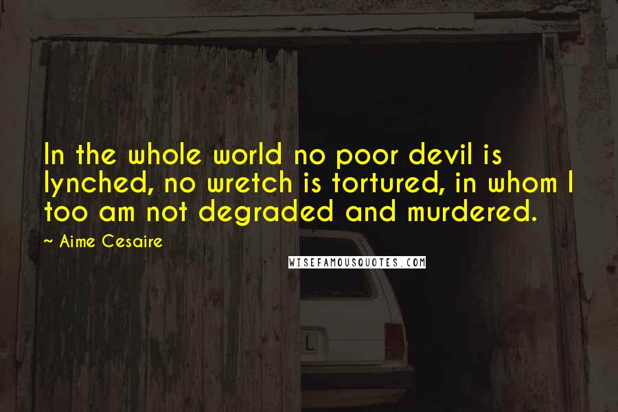 Aime Cesaire Quotes: In the whole world no poor devil is lynched, no wretch is tortured, in whom I too am not degraded and murdered.