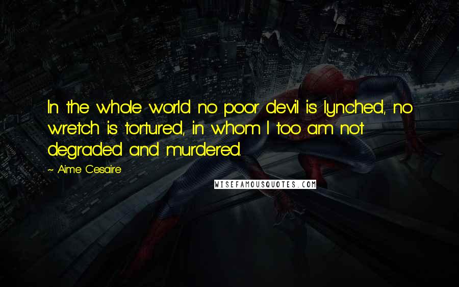 Aime Cesaire Quotes: In the whole world no poor devil is lynched, no wretch is tortured, in whom I too am not degraded and murdered.