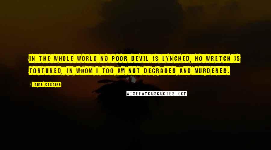 Aime Cesaire Quotes: In the whole world no poor devil is lynched, no wretch is tortured, in whom I too am not degraded and murdered.