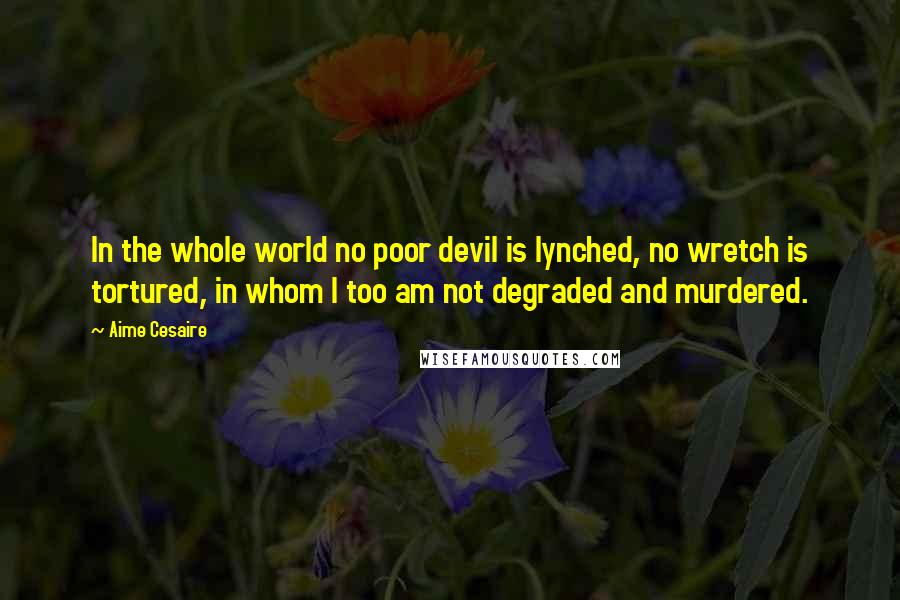 Aime Cesaire Quotes: In the whole world no poor devil is lynched, no wretch is tortured, in whom I too am not degraded and murdered.