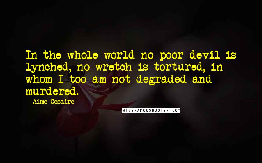 Aime Cesaire Quotes: In the whole world no poor devil is lynched, no wretch is tortured, in whom I too am not degraded and murdered.