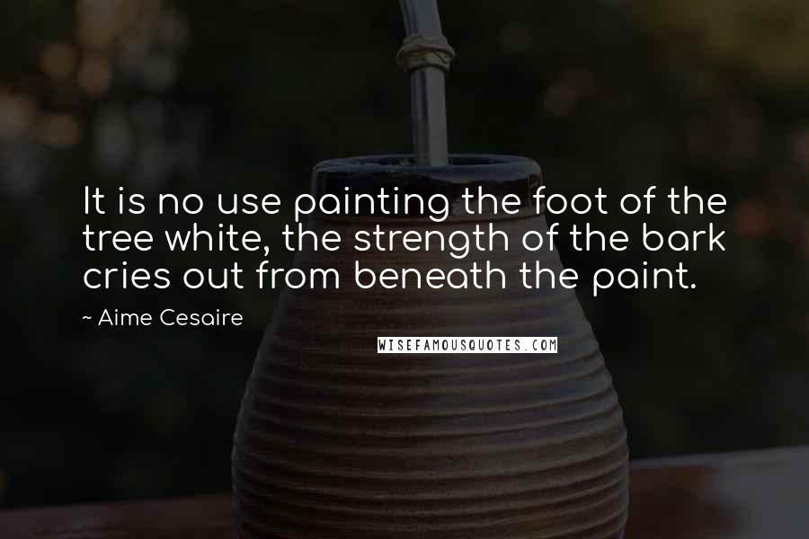 Aime Cesaire Quotes: It is no use painting the foot of the tree white, the strength of the bark cries out from beneath the paint.