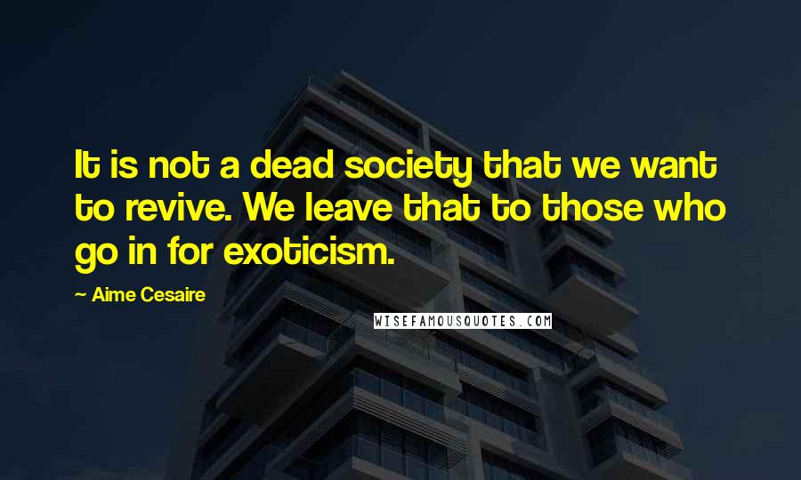 Aime Cesaire Quotes: It is not a dead society that we want to revive. We leave that to those who go in for exoticism.
