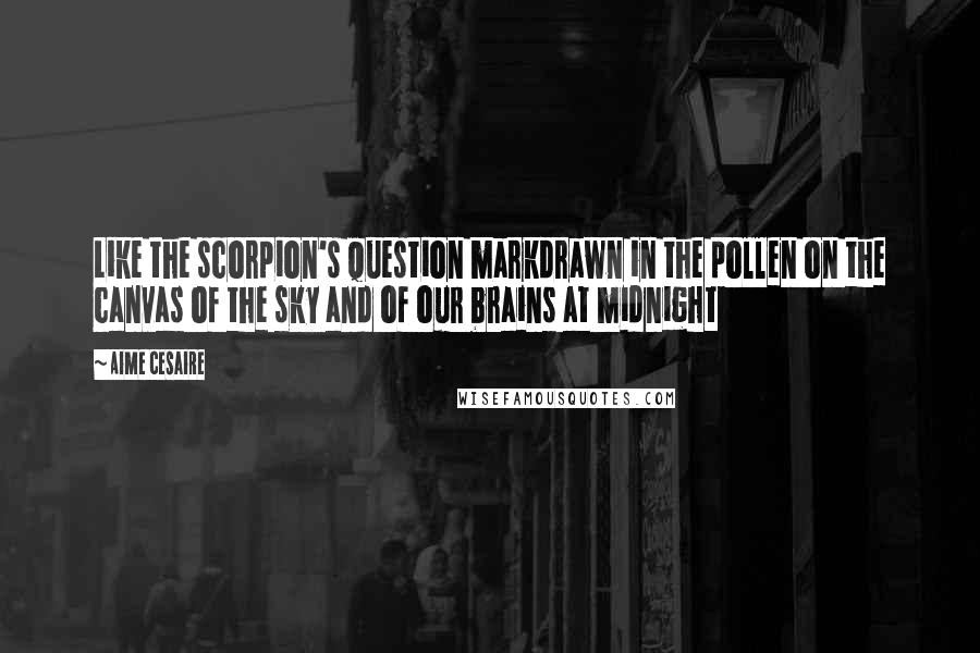 Aime Cesaire Quotes: Like the scorpion's question markdrawn in the pollen on the canvas of the sky and of our brains at midnight