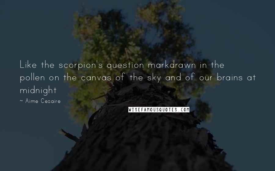 Aime Cesaire Quotes: Like the scorpion's question markdrawn in the pollen on the canvas of the sky and of our brains at midnight