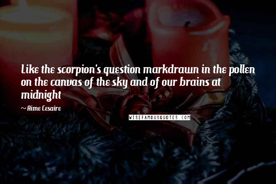 Aime Cesaire Quotes: Like the scorpion's question markdrawn in the pollen on the canvas of the sky and of our brains at midnight